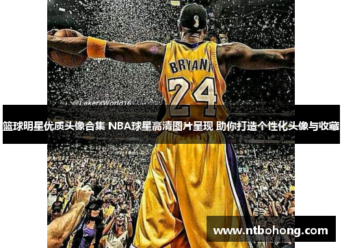 篮球明星优质头像合集 NBA球星高清图片呈现 助你打造个性化头像与收藏